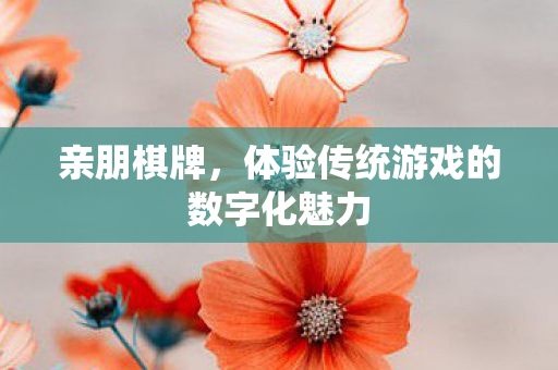 亲朋棋牌，体验传统游戏的数字化魅力