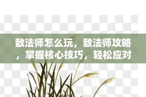 敌法师怎么玩，敌法师攻略，掌握核心技巧，轻松应对战斗挑战