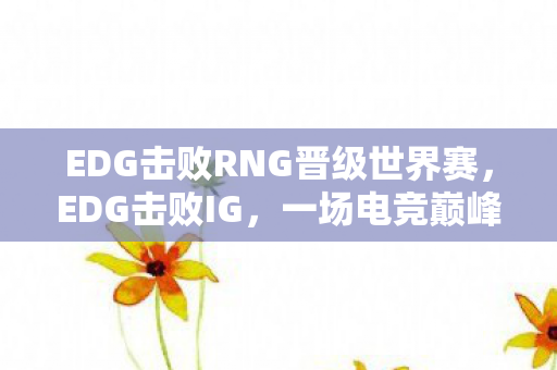 EDG击败RNG晋级世界赛，EDG击败IG，一场电竞巅峰的对决