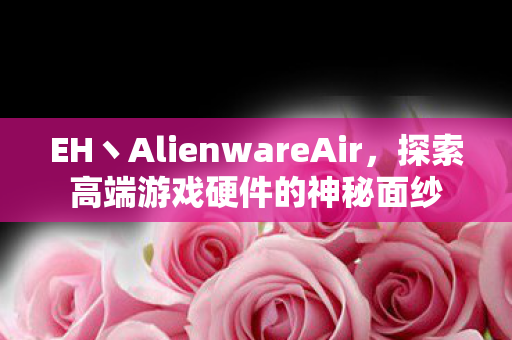 EH丶AlienwareAir，探索高端游戏硬件的神秘面纱
