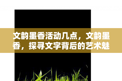 文韵墨香活动几点，文韵墨香，探寻文字背后的艺术魅力