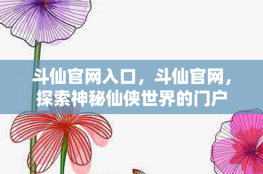 斗仙官网入口，斗仙官网，探索神秘仙侠世界的门户