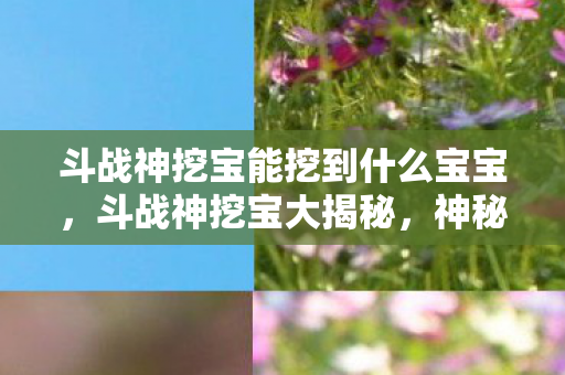 斗战神挖宝能挖到什么宝宝，斗战神挖宝大揭秘，神秘宝藏等你发掘！