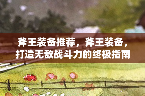 斧王装备推荐，斧王装备，打造无敌战斗力的终极指南