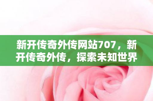 新开传奇外传网站707，新开传奇外传，探索未知世界的神秘冒险