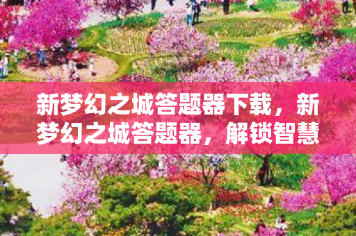 新梦幻之城答题器下载，新梦幻之城答题器，解锁智慧之门，畅游知识海洋