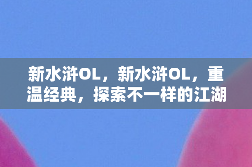 新水浒OL，新水浒OL，重温经典，探索不一样的江湖世界