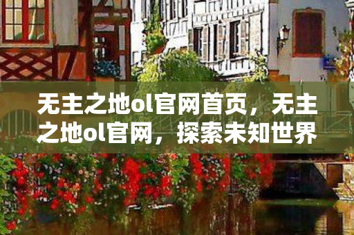 无主之地ol官网首页，无主之地ol官网，探索未知世界的冒险之旅