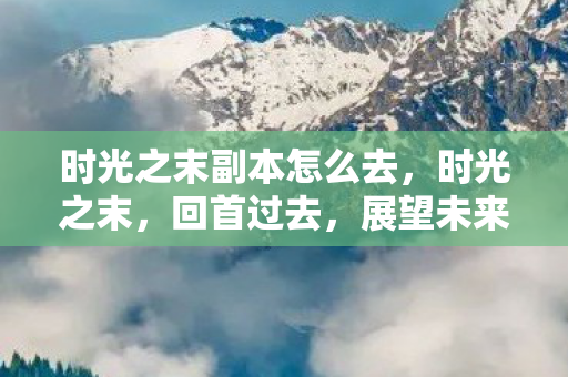 时光之末副本怎么去，时光之末，回首过去，展望未来