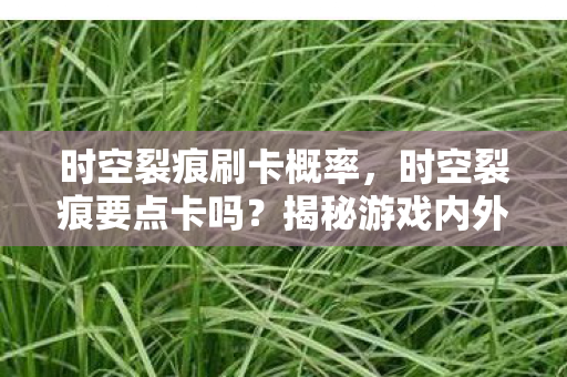 时空裂痕刷卡概率，时空裂痕要点卡吗？揭秘游戏内外的真实情况