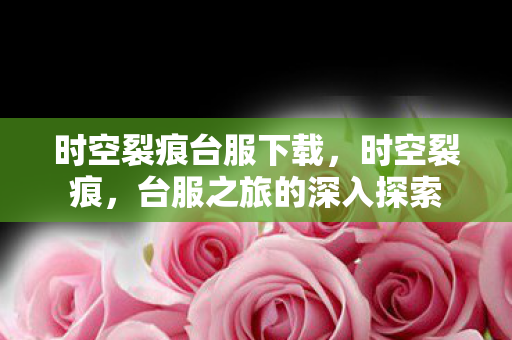 时空裂痕台服下载，时空裂痕，台服之旅的深入探索