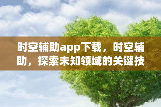 时空辅助app下载，时空辅助，探索未知领域的关键技术