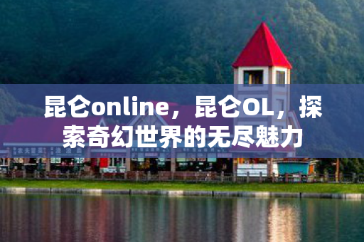 昆仑online，昆仑OL，探索奇幻世界的无尽魅力