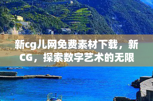 新cg儿网免费素材下载，新CG，探索数字艺术的无限可能