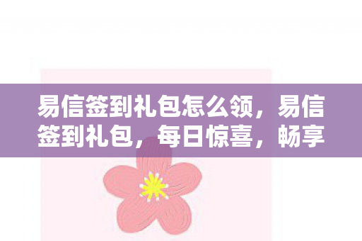 易信签到礼包怎么领，易信签到礼包，每日惊喜，畅享数字生活