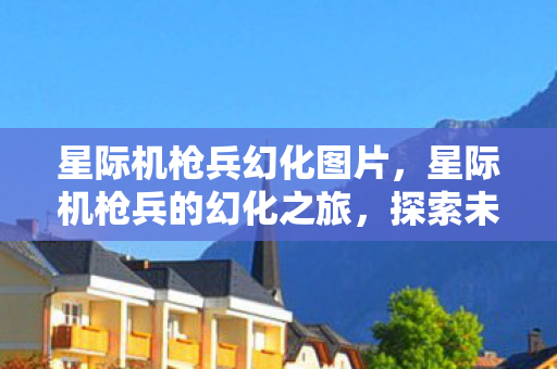 星际机枪兵幻化图片，星际机枪兵的幻化之旅，探索未知宇宙的英勇征程