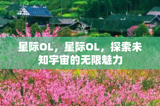 星际OL，星际OL，探索未知宇宙的无限魅力