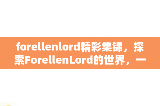 forellenlord精彩集锦，探索ForellenLord的世界，一个神秘而引人入胜的虚拟世界