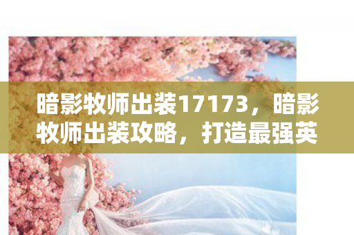 暗影牧师出装17173，暗影牧师出装攻略，打造最强英雄装备组合