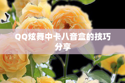 QQ炫舞中卡八音盒的技巧分享