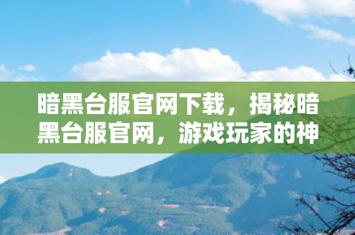 暗黑台服官网下载，揭秘暗黑台服官网，游戏玩家的神秘乐园
