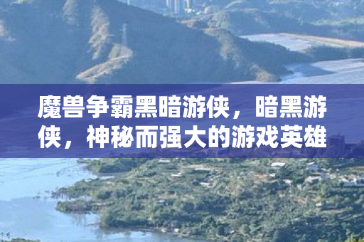 魔兽争霸黑暗游侠，暗黑游侠，神秘而强大的游戏英雄形象探索