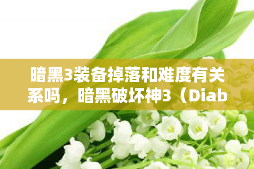 暗黑3装备掉落和难度有关系吗，暗黑破坏神3（Diablo III）装备掉落攻略