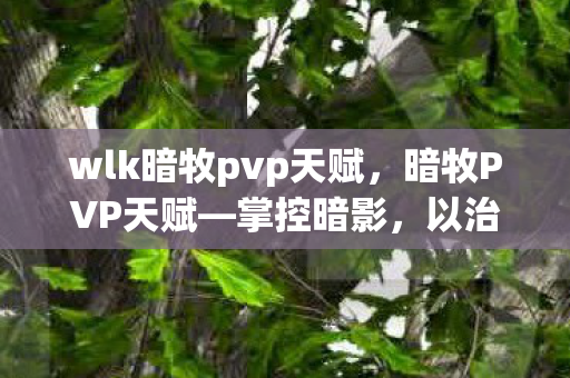 wlk暗牧pvp天赋，暗牧PVP天赋—掌控暗影，以治愈之名争霸战场