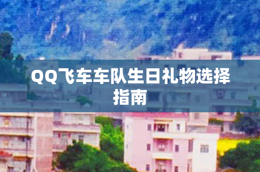 QQ飞车车队生日礼物选择指南