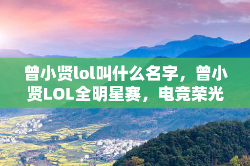 曾小贤lol叫什么名字，曾小贤LOL全明星赛，电竞荣光与荣耀之战