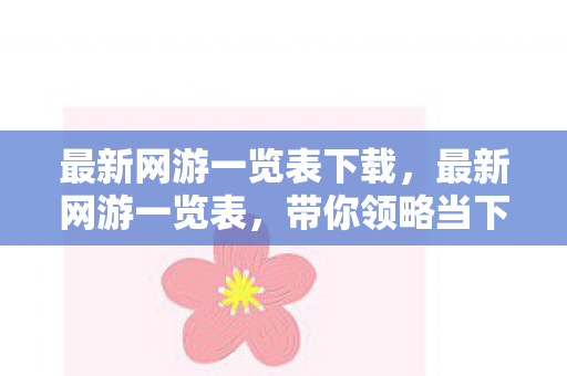 最新网游一览表下载，最新网游一览表，带你领略当下最热门的网络游戏