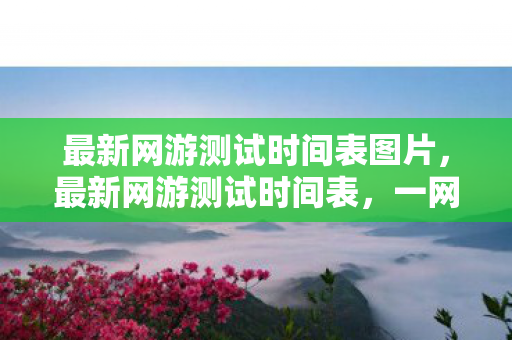 最新网游测试时间表图片，最新网游测试时间表，一网打尽，不容错过！