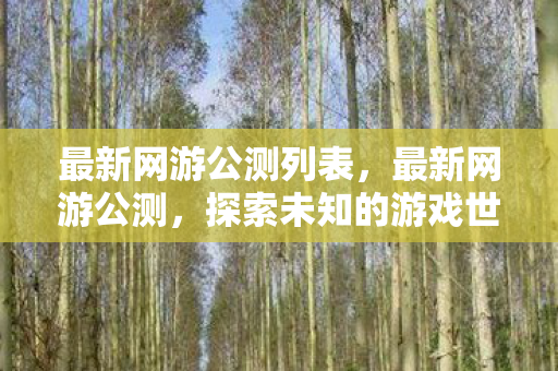 最新网游公测列表，最新网游公测，探索未知的游戏世界