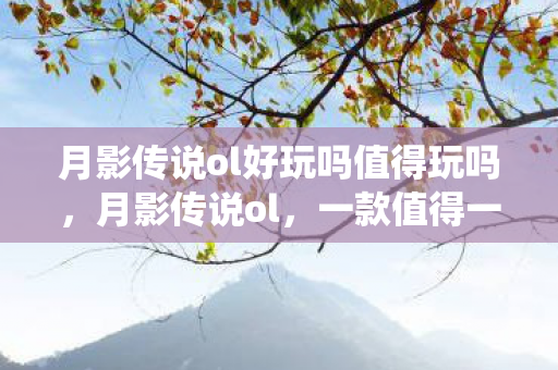 月影传说ol好玩吗值得玩吗，月影传说ol，一款值得一试的仙侠游戏吗？