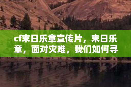 cf末日乐章宣传片，末日乐章，面对灾难，我们如何寻找希望与勇气