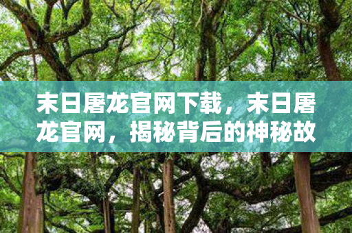 末日屠龙官网下载，末日屠龙官网，揭秘背后的神秘故事与游戏世界探索之旅