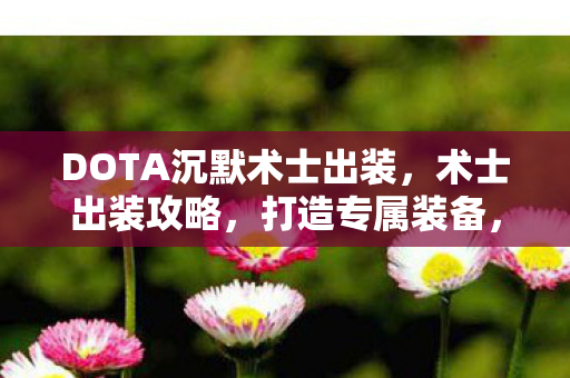 DOTA沉默术士出装，术士出装攻略，打造专属装备，提升战斗能力