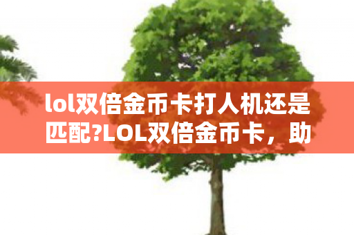 lol双倍金币卡打人机还是匹配?LOL双倍金币卡，助力你成为无敌玩家的秘密武器