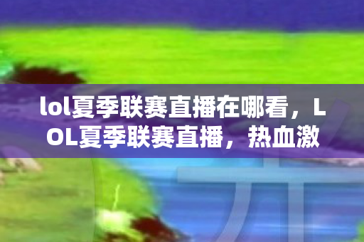 lol夏季联赛直播在哪看，LOL夏季联赛直播，热血激战，谁将成为赛场霸主？