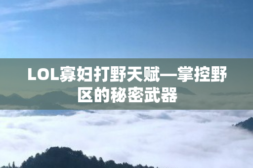 LOL寡妇打野天赋—掌控野区的秘密武器