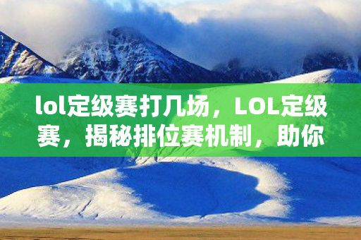 lol定级赛打几场，LOL定级赛，揭秘排位赛机制，助你轻松晋级！