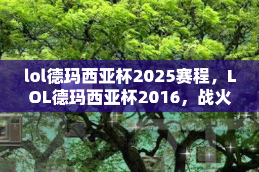 lol德玛西亚杯2025赛程，LOL德玛西亚杯2016，战火重燃，英雄归来