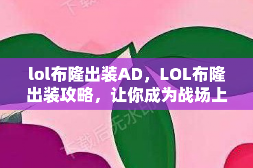 lol布隆出装AD，LOL布隆出装攻略，让你成为战场上的无敌守护者