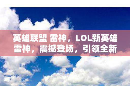 英雄联盟 雷神，LOL新英雄雷神，震撼登场，引领全新游戏时代！