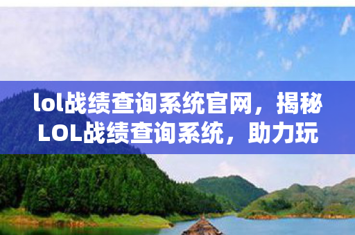 lol战绩查询系统官网，揭秘LOL战绩查询系统，助力玩家提升实力与效率