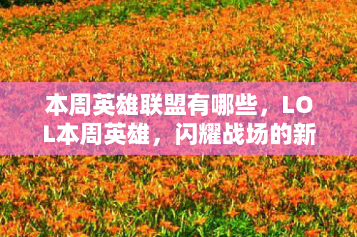 本周英雄联盟有哪些，LOL本周英雄，闪耀战场的新星