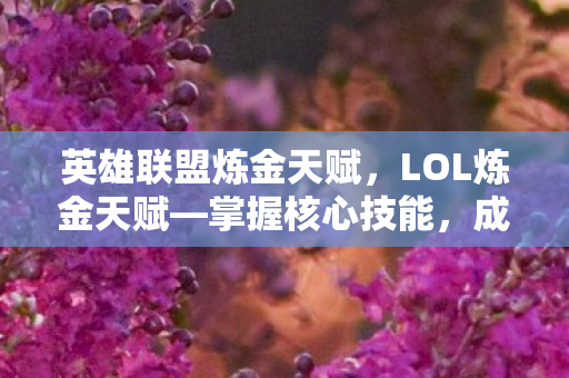 英雄联盟炼金天赋，LOL炼金天赋—掌握核心技能，成为战场炼金术士！
