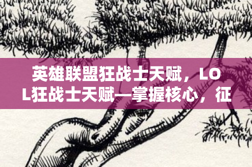 英雄联盟狂战士天赋，LOL狂战士天赋—掌握核心，征战战场！