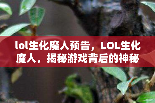 lol生化魔人预告，LOL生化魔人，揭秘游戏背后的神秘生物与英雄重生之路