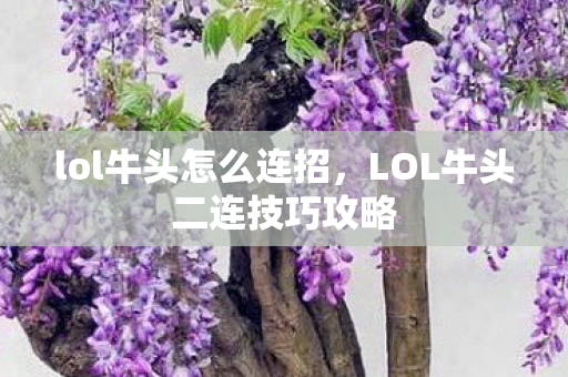 lol牛头怎么连招，LOL牛头二连技巧攻略